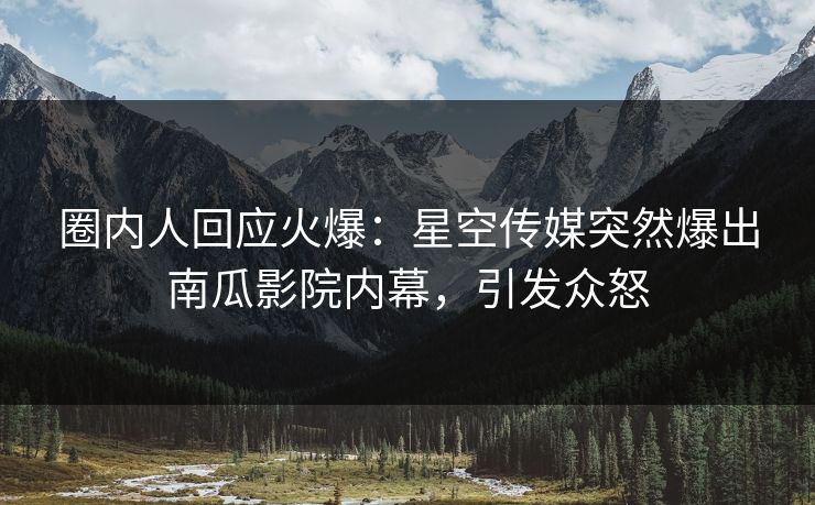 圈内人回应火爆：星空传媒突然爆出南瓜影院内幕，引发众怒