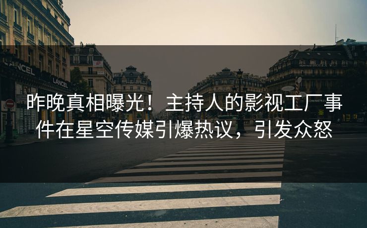 昨晚真相曝光！主持人的影视工厂事件在星空传媒引爆热议，引发众怒