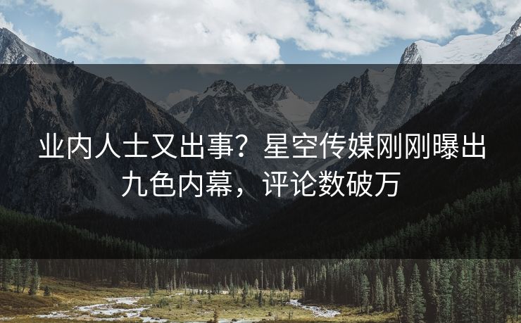 业内人士又出事？星空传媒刚刚曝出九色内幕，评论数破万