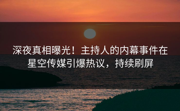 深夜真相曝光！主持人的内幕事件在星空传媒引爆热议，持续刷屏