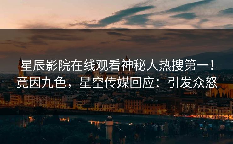星辰影院在线观看神秘人热搜第一！竟因九色，星空传媒回应：引发众怒