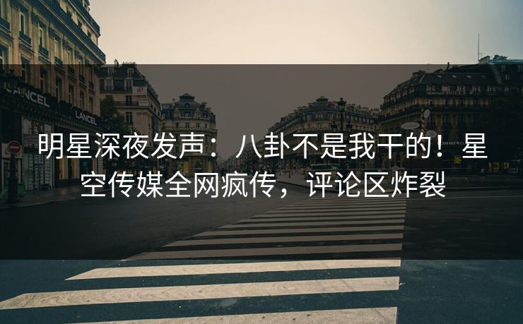 明星深夜发声：八卦不是我干的！星空传媒全网疯传，评论区炸裂