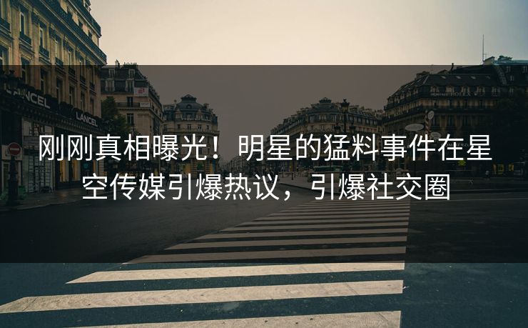 刚刚真相曝光！明星的猛料事件在星空传媒引爆热议，引爆社交圈