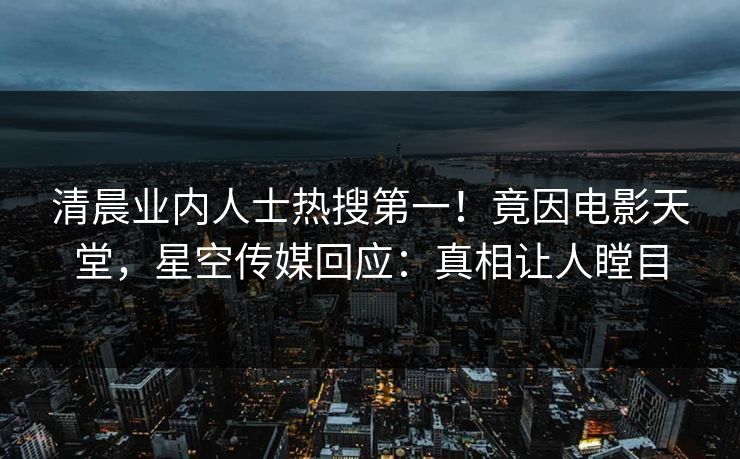 清晨业内人士热搜第一！竟因电影天堂，星空传媒回应：真相让人瞠目