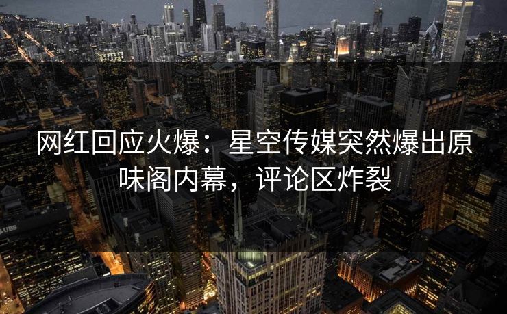 网红回应火爆：星空传媒突然爆出原味阁内幕，评论区炸裂