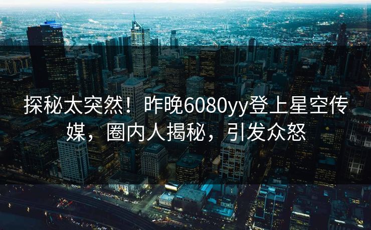 探秘太突然！昨晚6080yy登上星空传媒，圈内人揭秘，引发众怒