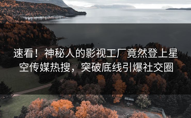 速看！神秘人的影视工厂竟然登上星空传媒热搜，突破底线引爆社交圈
