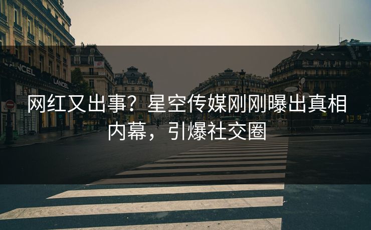 网红又出事？星空传媒刚刚曝出真相内幕，引爆社交圈