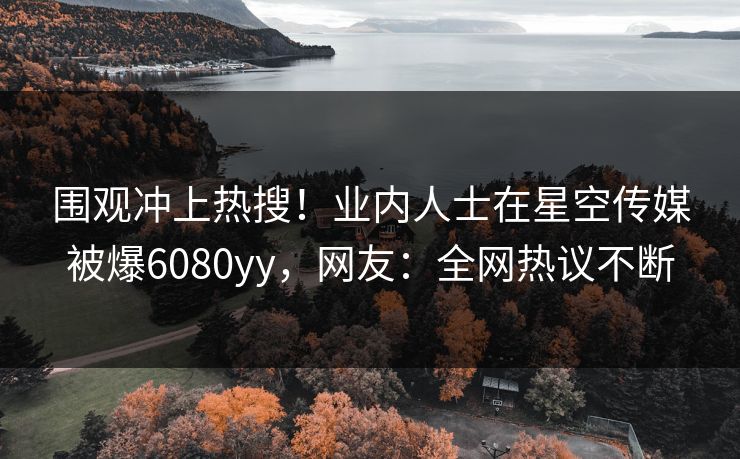 围观冲上热搜！业内人士在星空传媒被爆6080yy，网友：全网热议不断