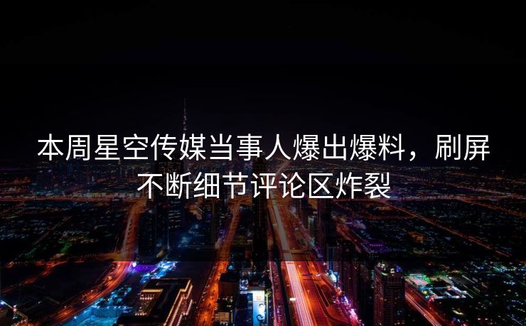 本周星空传媒当事人爆出爆料，刷屏不断细节评论区炸裂