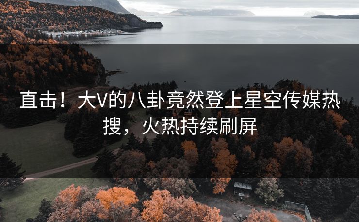 直击！大V的八卦竟然登上星空传媒热搜，火热持续刷屏