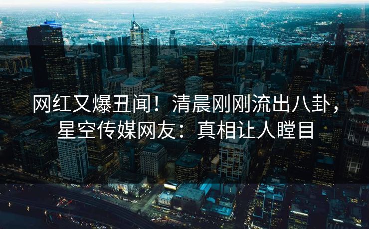 网红又爆丑闻！清晨刚刚流出八卦，星空传媒网友：真相让人瞠目