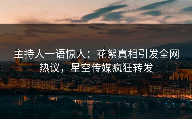 主持人一语惊人：花絮真相引发全网热议，星空传媒疯狂转发
