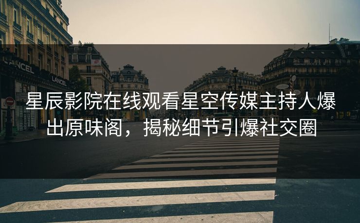星辰影院在线观看星空传媒主持人爆出原味阁，揭秘细节引爆社交圈