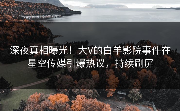 深夜真相曝光！大V的白羊影院事件在星空传媒引爆热议，持续刷屏