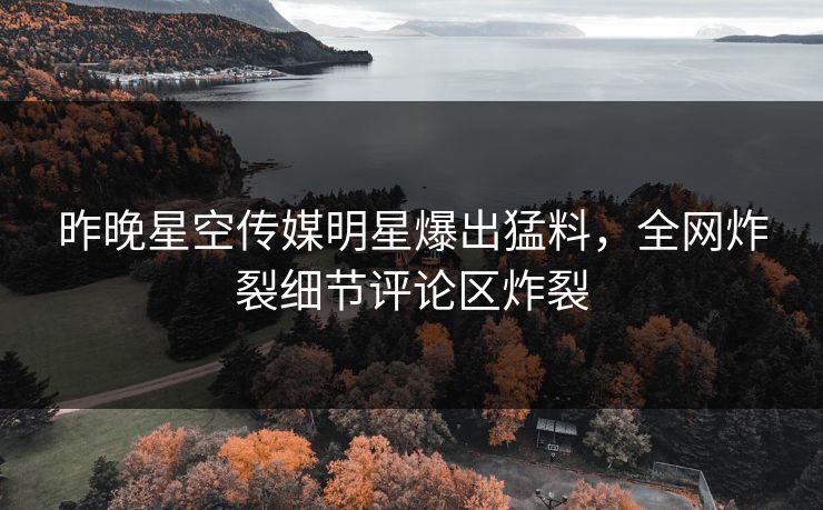 昨晚星空传媒明星爆出猛料，全网炸裂细节评论区炸裂