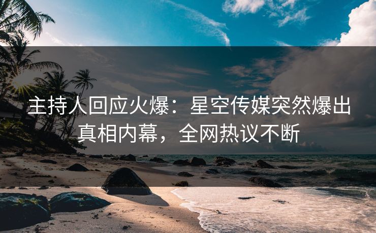 主持人回应火爆：星空传媒突然爆出真相内幕，全网热议不断