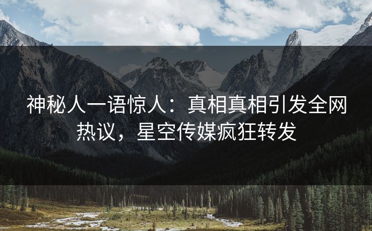 神秘人一语惊人：真相真相引发全网热议，星空传媒疯狂转发