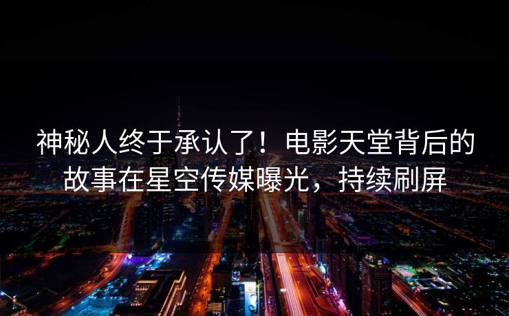 神秘人终于承认了！电影天堂背后的故事在星空传媒曝光，持续刷屏