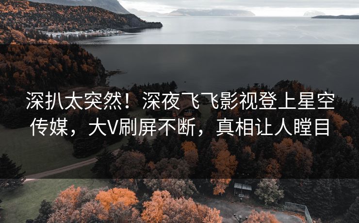 深扒太突然！深夜飞飞影视登上星空传媒，大V刷屏不断，真相让人瞠目