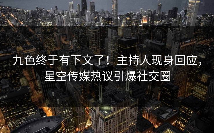 九色终于有下文了！主持人现身回应，星空传媒热议引爆社交圈