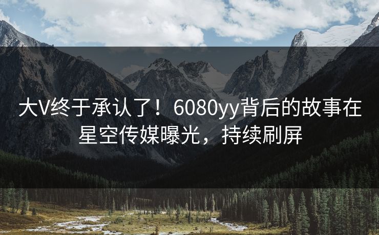 大V终于承认了！6080yy背后的故事在星空传媒曝光，持续刷屏