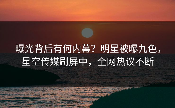 曝光背后有何内幕？明星被曝九色，星空传媒刷屏中，全网热议不断