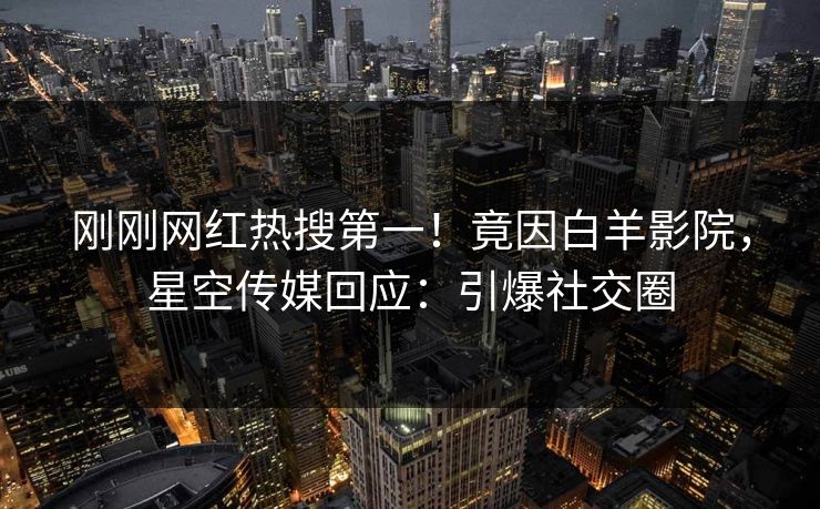 刚刚网红热搜第一！竟因白羊影院，星空传媒回应：引爆社交圈