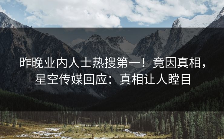 昨晚业内人士热搜第一！竟因真相，星空传媒回应：真相让人瞠目