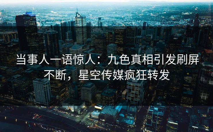 当事人一语惊人：九色真相引发刷屏不断，星空传媒疯狂转发