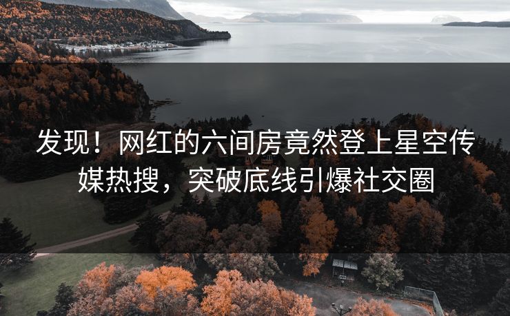 发现！网红的六间房竟然登上星空传媒热搜，突破底线引爆社交圈