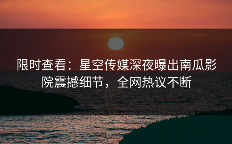 限时查看：星空传媒深夜曝出南瓜影院震撼细节，全网热议不断