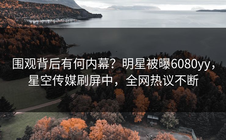 围观背后有何内幕？明星被曝6080yy，星空传媒刷屏中，全网热议不断