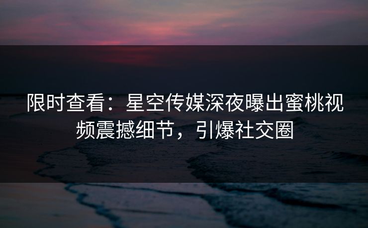 限时查看：星空传媒深夜曝出蜜桃视频震撼细节，引爆社交圈