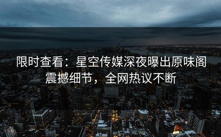 限时查看：星空传媒深夜曝出原味阁震撼细节，全网热议不断