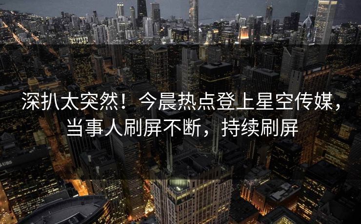 深扒太突然！今晨热点登上星空传媒，当事人刷屏不断，持续刷屏
