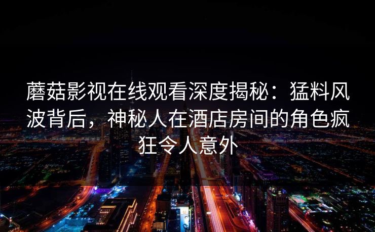 蘑菇影视在线观看深度揭秘:猛料风波背后,神秘人在酒店房间的角色疯狂令人意外 蘑菇影视在线观看深度揭秘:猛料风波背后,神秘人在酒店房间的角色疯狂令人意外