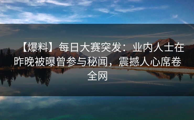 【爆料】每日大赛突发：业内人士在昨晚被曝曾参与秘闻，震撼人心席卷全网