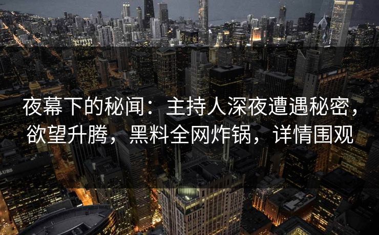 夜幕下的秘闻：主持人深夜遭遇秘密，欲望升腾，黑料全网炸锅，详情围观
