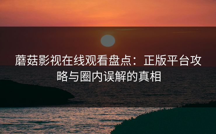 蘑菇影视在线观看盘点：正版平台攻略与圈内误解的真相