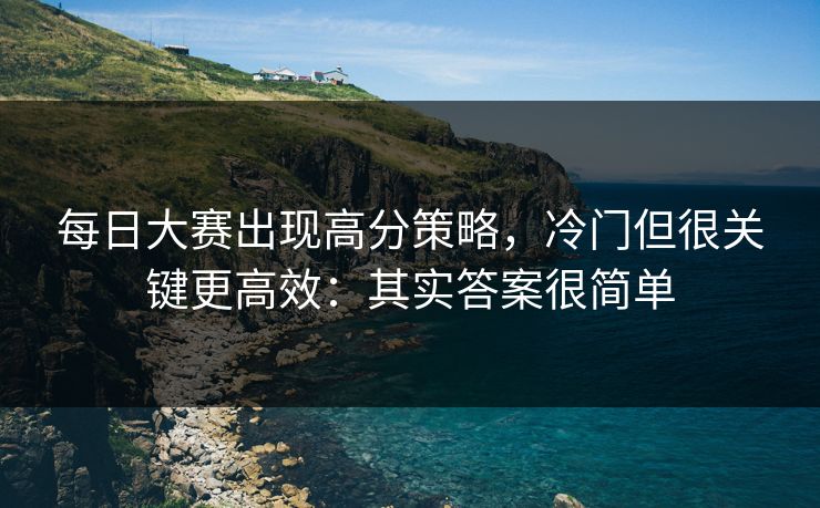 每日大赛出现高分策略，冷门但很关键更高效：其实答案很简单