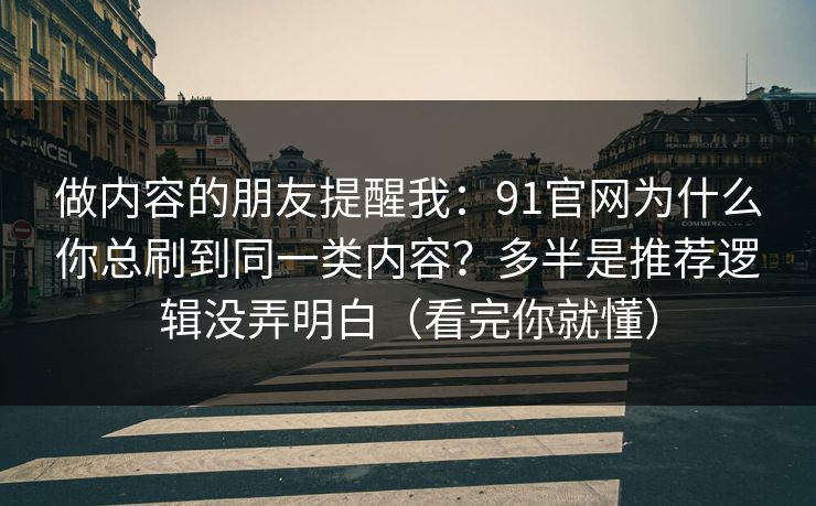 做内容的朋友提醒我：91官网为什么你总刷到同一类内容？多半是推荐逻辑没弄明白（看完你就懂）