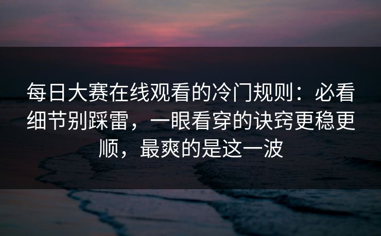 每日大赛在线观看的冷门规则：必看细节别踩雷，一眼看穿的诀窍更稳更顺，最爽的是这一波
