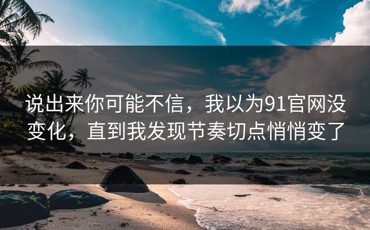 说出来你可能不信，我以为91官网没变化，直到我发现节奏切点悄悄变了