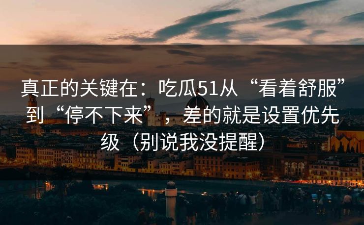 真正的关键在：吃瓜51从“看着舒服”到“停不下来”，差的就是设置优先级（别说我没提醒）
