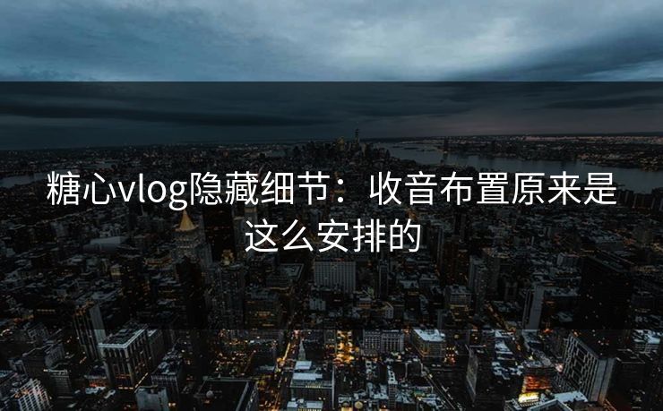 糖心vlog隐藏细节：收音布置原来是这么安排的