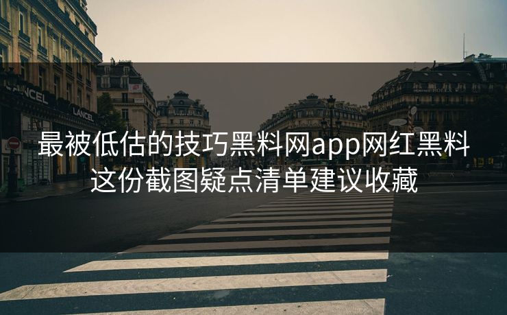 最被低估的技巧黑料网app网红黑料这份截图疑点清单建议收藏 最被低估的技巧黑料网app网红黑料这份截图疑点清单建议收藏