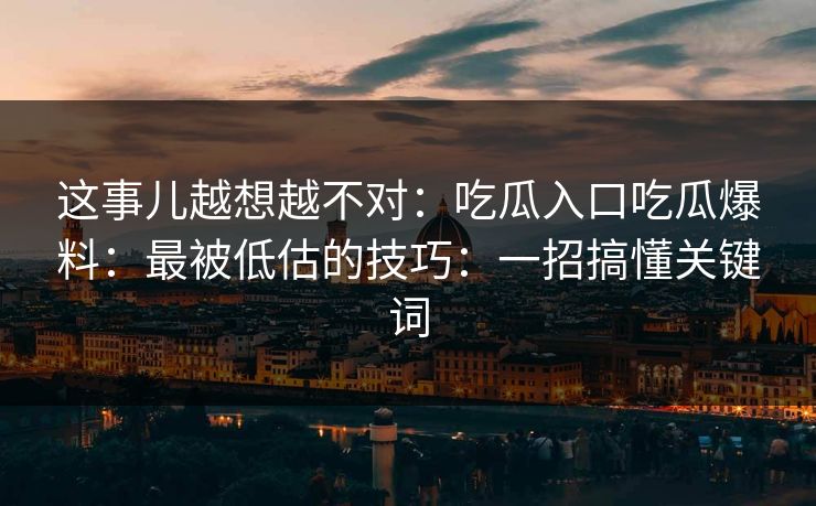 这事儿越想越不对：吃瓜入口吃瓜爆料：最被低估的技巧：一招搞懂关键词