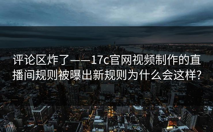 评论区炸了——17c官网视频制作的直播间规则被曝出新规则为什么会这样?
