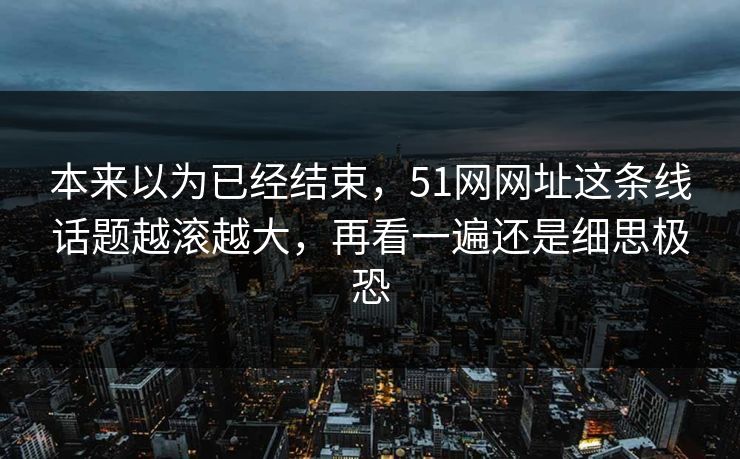 本来以为已经结束，51网网址这条线话题越滚越大，再看一遍还是细思极恐